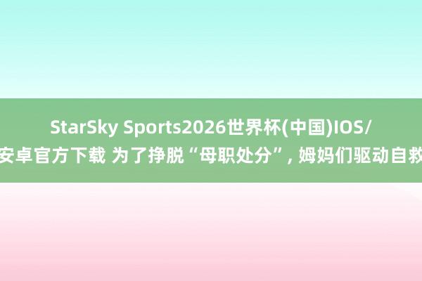 StarSky Sports2026世界杯(中国)IOS/安卓官方下载 为了挣脱“母职处分”， 姆妈们驱动自救