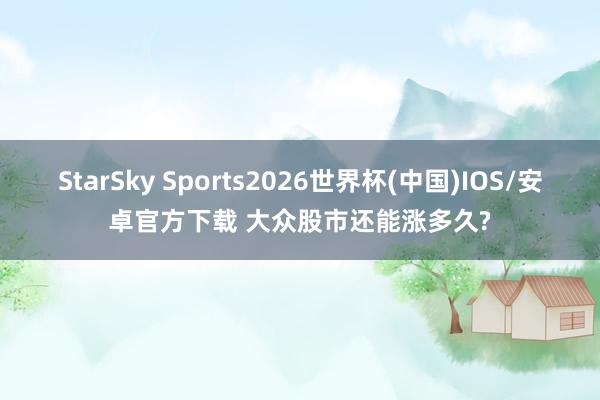StarSky Sports2026世界杯(中国)IOS/安卓官方下载 大众股市还能涨多久?