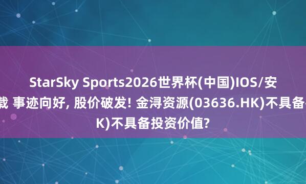 StarSky Sports2026世界杯(中国)IOS/安卓官方下载 事迹向好, 股价破发! 金浔资源(03636.HK)不具备投资价值?