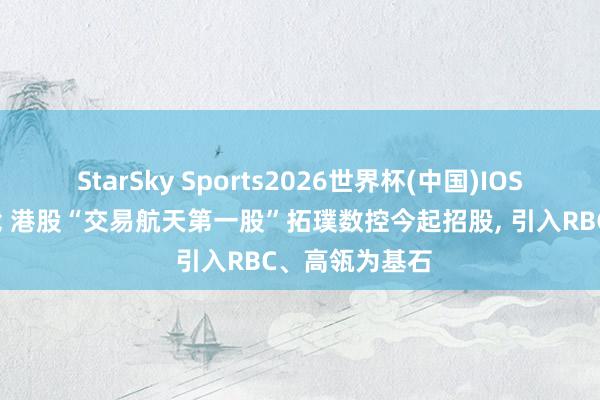 StarSky Sports2026世界杯(中国)IOS/安卓官方下载 港股“交易航天第一股”拓璞数控今起招股, 引入RBC、高瓴为基石