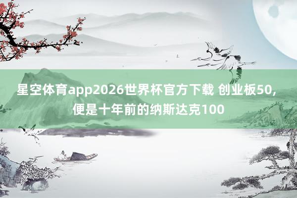 星空体育app2026世界杯官方下载 创业板50， 便是十年前的纳斯达克100