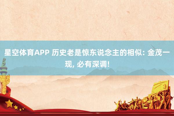 星空体育APP 历史老是惊东说念主的相似: 金茂一现, 必有深调!
