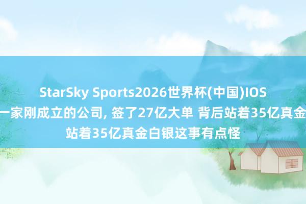 StarSky Sports2026世界杯(中国)IOS/安卓官方下载 一家刚成立的公司, 签了27亿大单 背后站着35亿真金白银这事有点怪