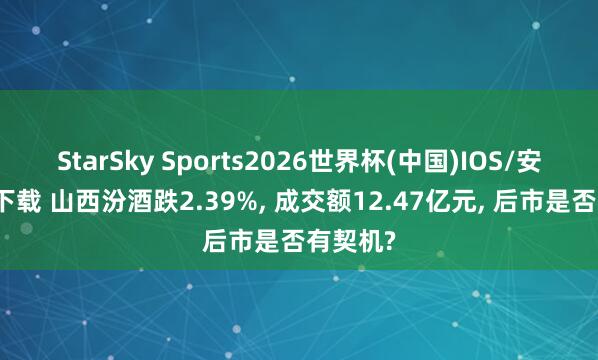 StarSky Sports2026世界杯(中国)IOS/安卓官方下载 山西汾酒跌2.39%， 成交额12.47亿元， 后市是否有契机?