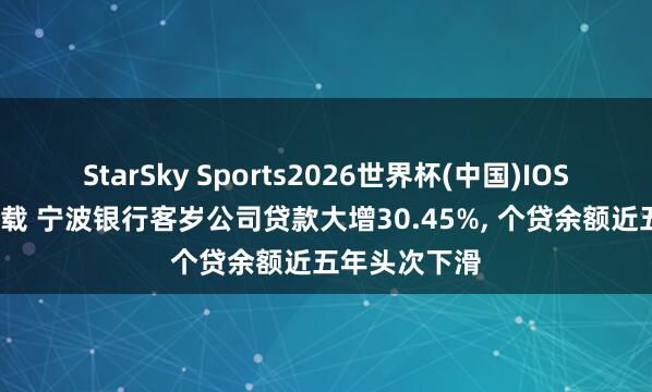 StarSky Sports2026世界杯(中国)IOS/安卓官方下载 宁波银行客岁公司贷款大增30.45%, 个贷余额近五年头次下滑