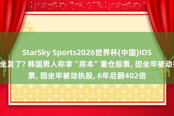StarSky Sports2026世界杯(中国)IOS/安卓官方下载 坐牢坐发了? 韩国男人称拿“房本”重仓股票, 因坐牢被动执股, 6年后翻402倍