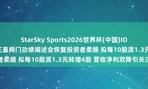 StarSky Sports2026世界杯(中国)IOS/安卓官方下载 调研速递|正直阀门功绩阐述会恢复投资者柔顺 拟每10股派1.3元转增4股 营收净利双降引关注