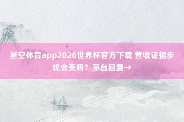 星空体育app2026世界杯官方下载 营收证据步伐会变吗?茅台回复→
