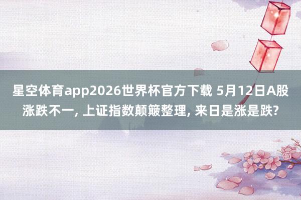 星空体育app2026世界杯官方下载 5月12日A股涨跌不一， 上证指数颠簸整理， 来日是涨是跌?