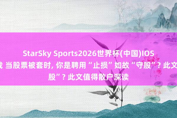 StarSky Sports2026世界杯(中国)IOS/安卓官方下载 当股票被套时， 你是聘用“止损”如故“守股”? 此文值得散户深读