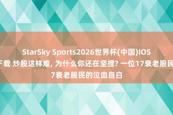 StarSky Sports2026世界杯(中国)IOS/安卓官方下载 炒股这样难, 为什么你还在坚捏? 一位17衰老股民的泣血自白