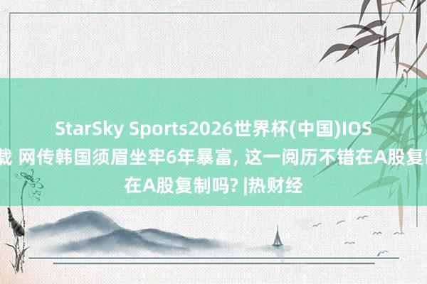 StarSky Sports2026世界杯(中国)IOS/安卓官方下载 网传韩国须眉坐牢6年暴富, 这一阅历不错在A股复制吗? |热财经