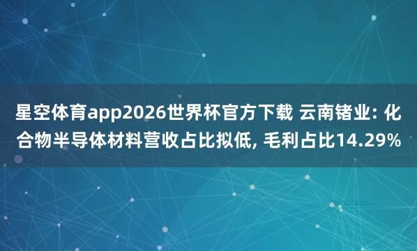 星空体育app2026世界杯官方下载 云南锗业: 化合物半导体材料营收占比拟低， 毛利占比14.29%