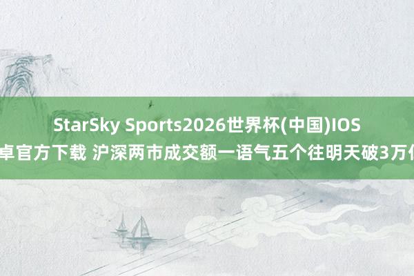 StarSky Sports2026世界杯(中国)IOS/安卓官方下载 沪深两市成交额一语气五个往明天破3万亿元