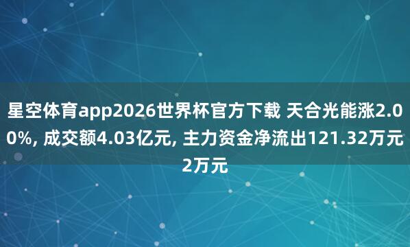 星空体育app2026世界杯官方下载 天合光能涨2.00%， 成交额4.03亿元， 主力资金净流出121.32万元