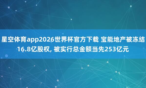 星空体育app2026世界杯官方下载 宝能地产被冻结16.8亿股权， 被实行总金额当先253亿元