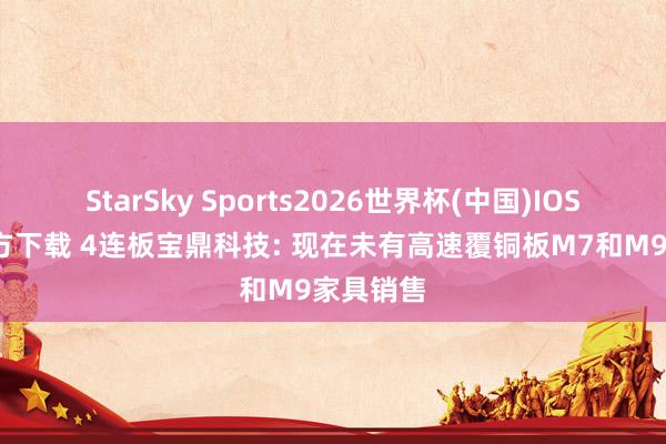 StarSky Sports2026世界杯(中国)IOS/安卓官方下载 4连板宝鼎科技: 现在未有高速覆铜板M7和M9家具销售