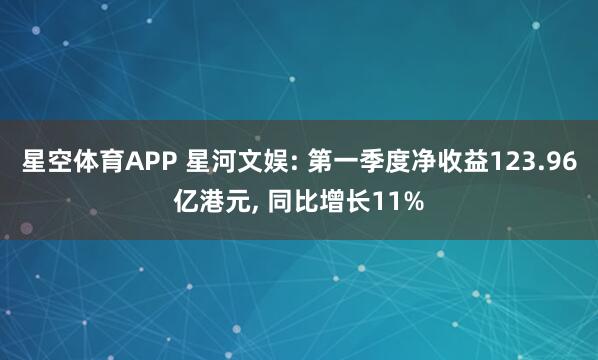 星空体育APP 星河文娱: 第一季度净收益123.96亿港元， 同比增长11%