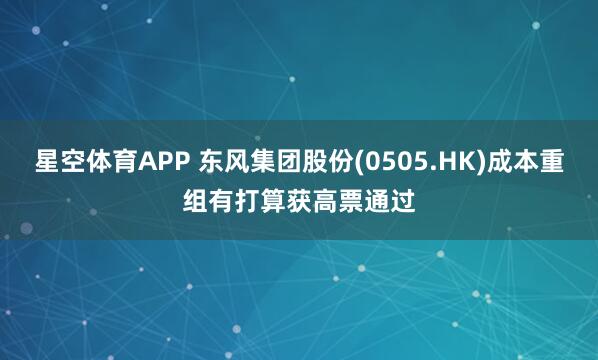 星空体育APP 东风集团股份(0505.HK)成本重组有打算获高票通过