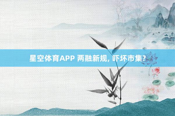 星空体育APP 两融新规， 吓坏市集?