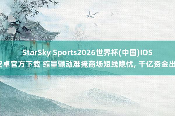 StarSky Sports2026世界杯(中国)IOS/安卓官方下载 缩量颤动难掩商场短线隐忧， 千亿资金出逃