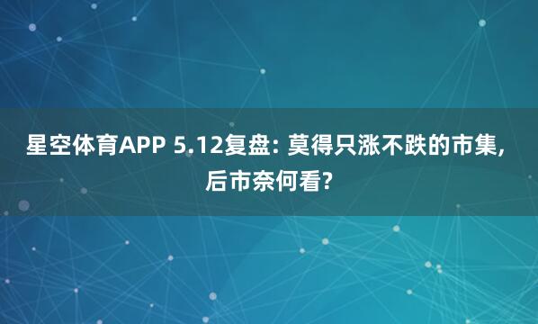 星空体育APP 5.12复盘: 莫得只涨不跌的市集， 后市奈何看?