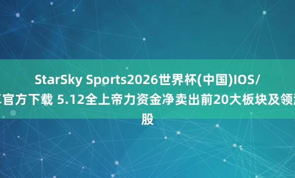 StarSky Sports2026世界杯(中国)IOS/安卓官方下载 5.12全上帝力资金净卖出前20大板块及领涨股