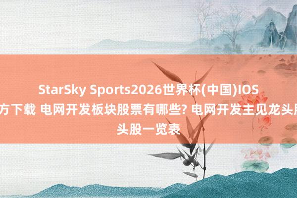 StarSky Sports2026世界杯(中国)IOS/安卓官方下载 电网开发板块股票有哪些? 电网开发主见龙头股一览表