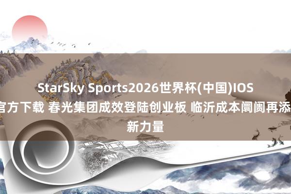 StarSky Sports2026世界杯(中国)IOS/安卓官方下载 春光集团成效登陆创业板 临沂成本阛阓再添新力量