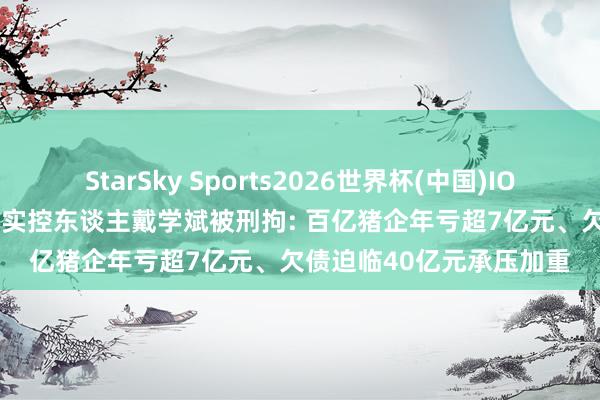 StarSky Sports2026世界杯(中国)IOS/安卓官方下载 ST龙大实控东谈主戴学斌被刑拘: 百亿猪企年亏超7亿元、欠债迫临40亿元承压加重