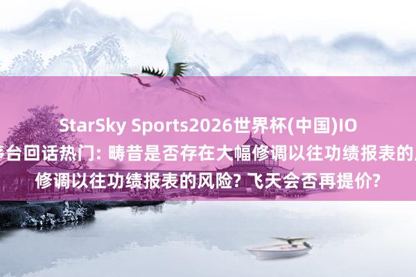 StarSky Sports2026世界杯(中国)IOS/安卓官方下载 贵州茅台回话热门: 畴昔是否存在大幅修调以往功绩报表的风险? 飞天会否再提价?