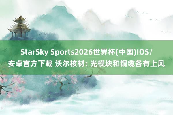 StarSky Sports2026世界杯(中国)IOS/安卓官方下载 沃尔核材: 光模块和铜缆各有上风