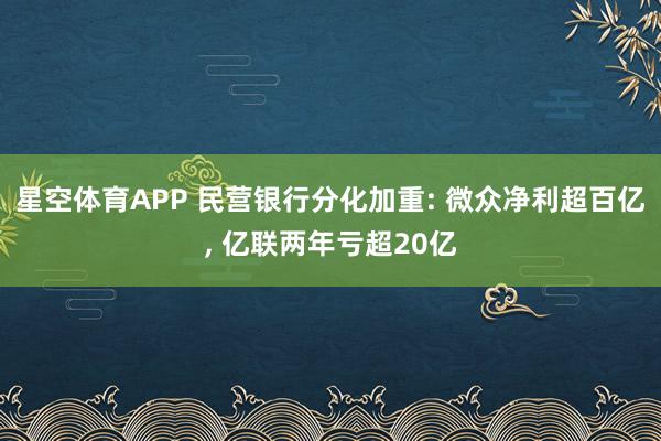 星空体育APP 民营银行分化加重: 微众净利超百亿， 亿联两年亏超20亿