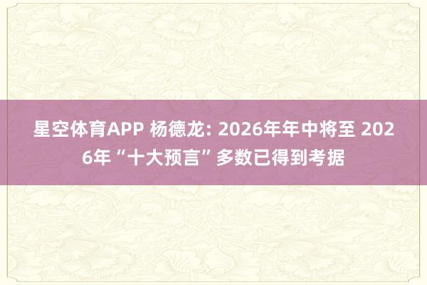 星空体育APP 杨德龙: 2026年年中将至 2026年“十大预言”多数已得到考据