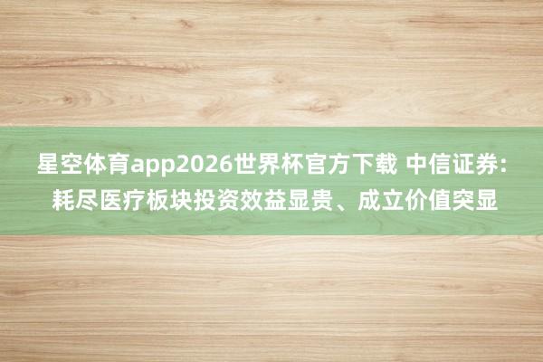 星空体育app2026世界杯官方下载 中信证券: 耗尽医疗板块投资效益显贵、成立价值突显