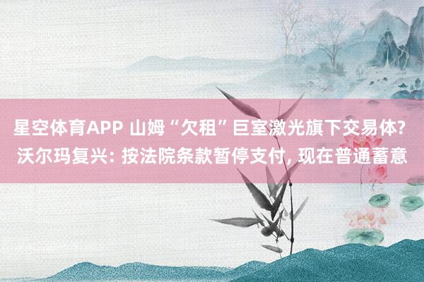 星空体育APP 山姆“欠租”巨室激光旗下交易体? 沃尔玛复兴: 按法院条款暂停支付， 现在普通蓄意