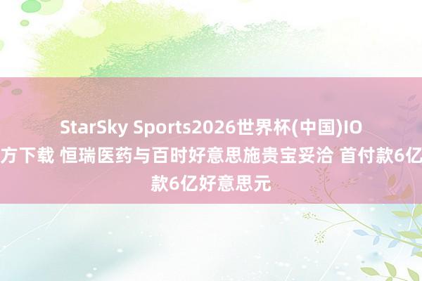 StarSky Sports2026世界杯(中国)IOS/安卓官方下载 恒瑞医药与百时好意思施贵宝妥洽 首付款6亿好意思元
