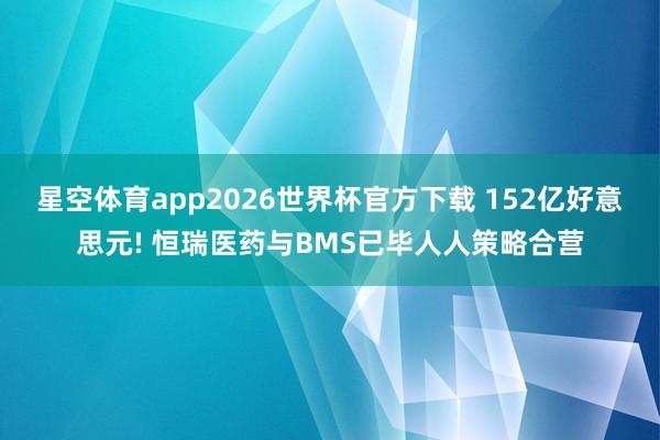 星空体育app2026世界杯官方下载 152亿好意思元! 恒瑞医药与BMS已毕人人策略合营