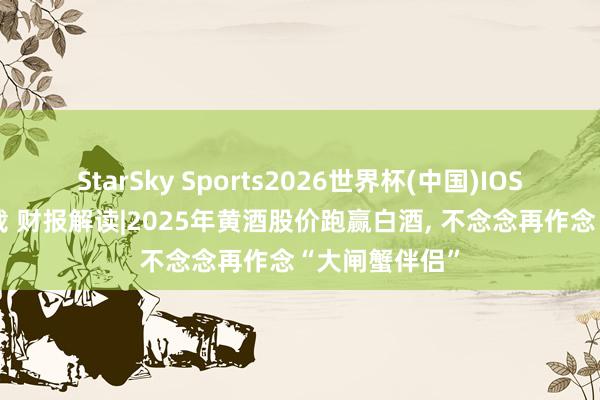 StarSky Sports2026世界杯(中国)IOS/安卓官方下载 财报解读|2025年黄酒股价跑赢白酒， 不念念再作念“大闸蟹伴侣”