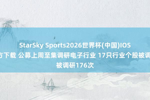 StarSky Sports2026世界杯(中国)IOS/安卓官方下载 公募上周至集调研电子行业 17只行业个股被调研176次