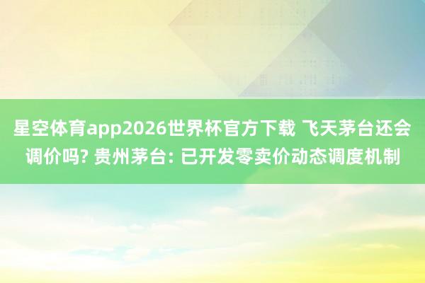 星空体育app2026世界杯官方下载 飞天茅台还会调价吗? 贵州茅台: 已开发零卖价动态调度机制