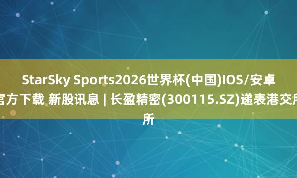 StarSky Sports2026世界杯(中国)IOS/安卓官方下载 新股讯息 | 长盈精密(300115.SZ)递表港交所