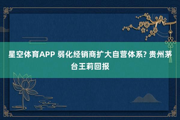 星空体育APP 弱化经销商扩大自营体系? 贵州茅台王莉回报