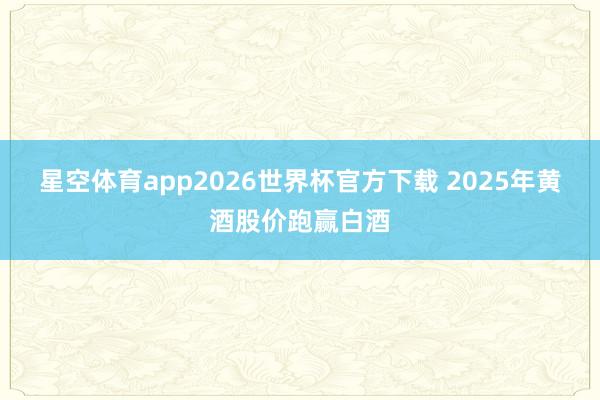 星空体育app2026世界杯官方下载 2025年黄酒股价跑赢白酒