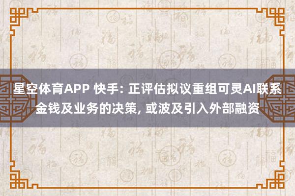 星空体育APP 快手: 正评估拟议重组可灵AI联系金钱及业务的决策， 或波及引入外部融资