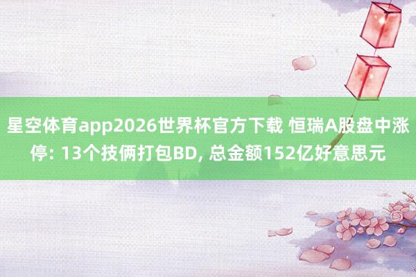 星空体育app2026世界杯官方下载 恒瑞A股盘中涨停: 13个技俩打包BD， 总金额152亿好意思元