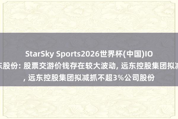 StarSky Sports2026世界杯(中国)IOS/安卓官方下载 远东股份: 股票交游价钱存在较大波动， 远东控股集团拟减抓不超3%公司股份