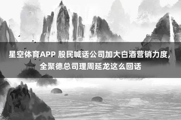 星空体育APP 股民喊话公司加大白酒营销力度， 全聚德总司理周延龙这么回话