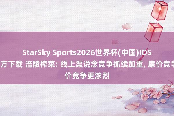 StarSky Sports2026世界杯(中国)IOS/安卓官方下载 涪陵榨菜: 线上渠说念竞争抓续加重， 廉价竞争更浓烈