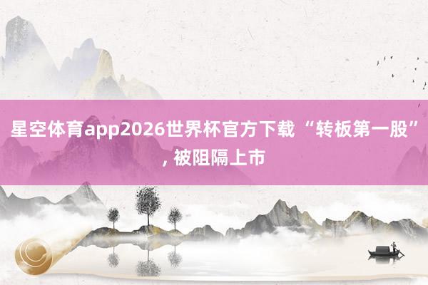星空体育app2026世界杯官方下载 “转板第一股”， 被阻隔上市